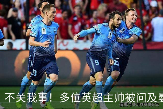 不关我事！多位英超主帅被问及曼城违规案，均未直接表态